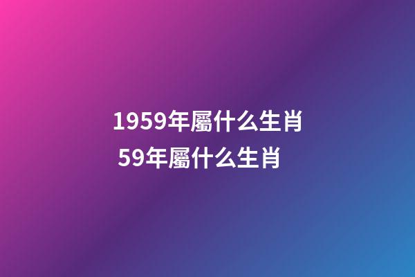 1959年屬什么生肖 59年屬什么生肖-第1張-觀點-玄機派